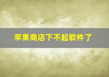 苹果商店下不起软件了