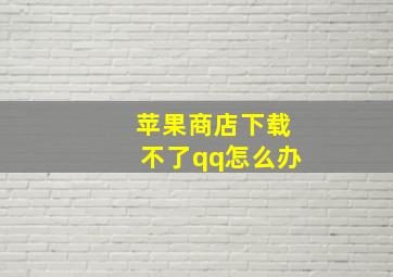 苹果商店下载不了qq怎么办