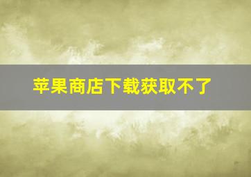 苹果商店下载获取不了