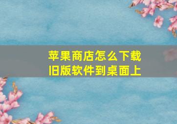 苹果商店怎么下载旧版软件到桌面上