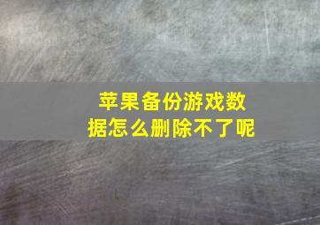 苹果备份游戏数据怎么删除不了呢