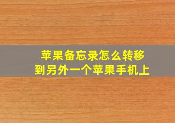 苹果备忘录怎么转移到另外一个苹果手机上