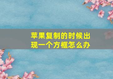 苹果复制的时候出现一个方框怎么办