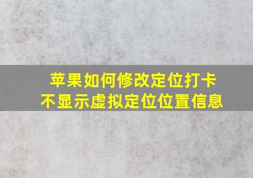 苹果如何修改定位打卡不显示虚拟定位位置信息