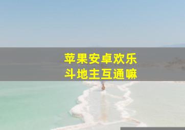 苹果安卓欢乐斗地主互通嘛