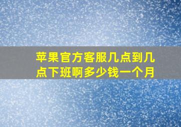 苹果官方客服几点到几点下班啊多少钱一个月