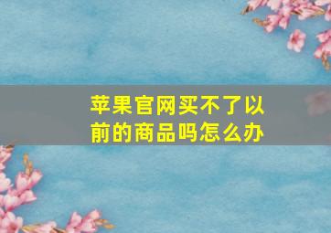 苹果官网买不了以前的商品吗怎么办