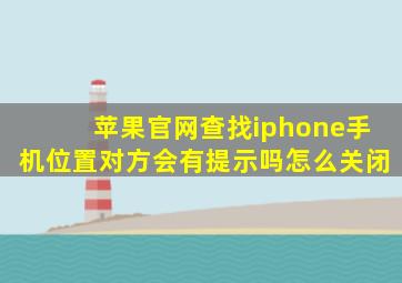 苹果官网查找iphone手机位置对方会有提示吗怎么关闭