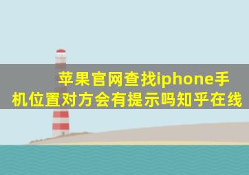 苹果官网查找iphone手机位置对方会有提示吗知乎在线