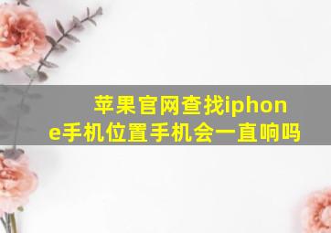 苹果官网查找iphone手机位置手机会一直响吗