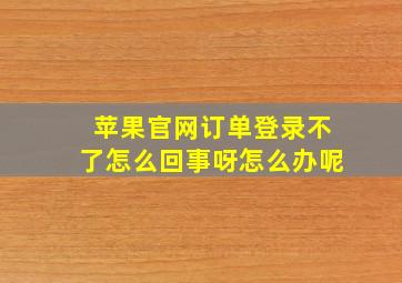 苹果官网订单登录不了怎么回事呀怎么办呢