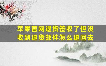 苹果官网退货签收了但没收到退货邮件怎么退回去