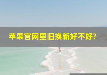 苹果官网里旧换新好不好?