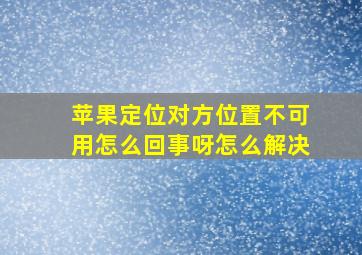 苹果定位对方位置不可用怎么回事呀怎么解决