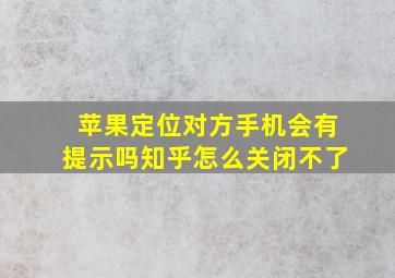 苹果定位对方手机会有提示吗知乎怎么关闭不了