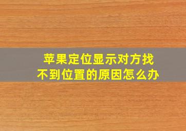 苹果定位显示对方找不到位置的原因怎么办