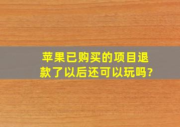 苹果已购买的项目退款了以后还可以玩吗?