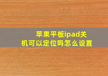 苹果平板ipad关机可以定位吗怎么设置