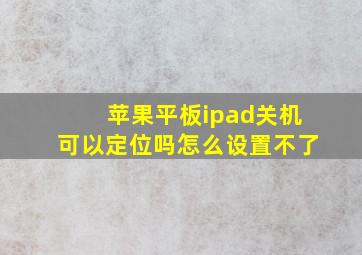 苹果平板ipad关机可以定位吗怎么设置不了