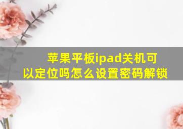 苹果平板ipad关机可以定位吗怎么设置密码解锁