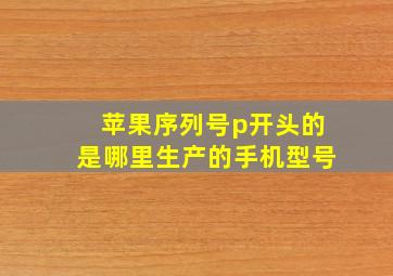 苹果序列号p开头的是哪里生产的手机型号