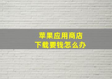 苹果应用商店下载要钱怎么办