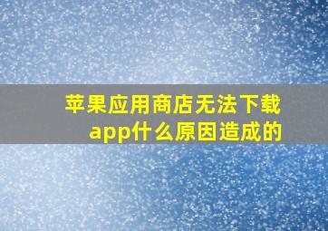 苹果应用商店无法下载app什么原因造成的