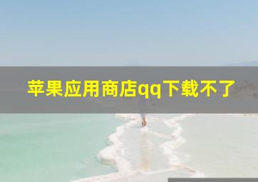 苹果应用商店qq下载不了