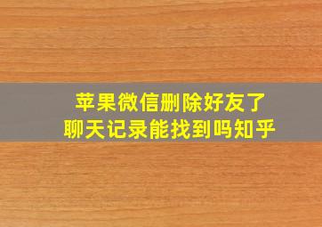 苹果微信删除好友了聊天记录能找到吗知乎