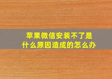 苹果微信安装不了是什么原因造成的怎么办