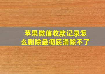 苹果微信收款记录怎么删除最彻底清除不了