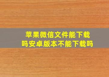 苹果微信文件能下载吗安卓版本不能下载吗