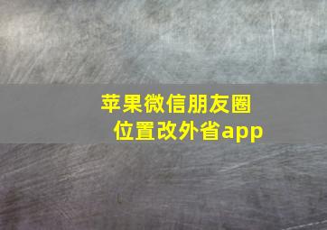 苹果微信朋友圈位置改外省app