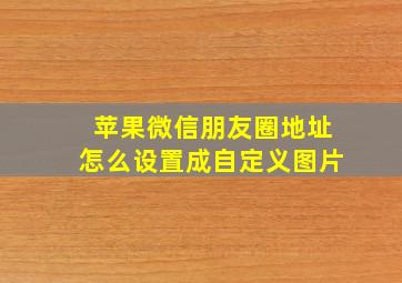 苹果微信朋友圈地址怎么设置成自定义图片