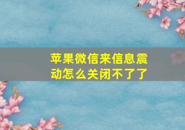 苹果微信来信息震动怎么关闭不了了