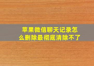 苹果微信聊天记录怎么删除最彻底清除不了