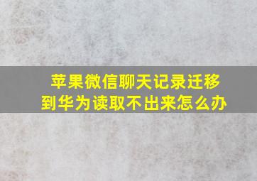 苹果微信聊天记录迁移到华为读取不出来怎么办