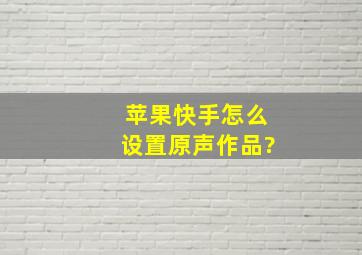 苹果快手怎么设置原声作品?