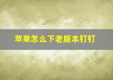 苹果怎么下老版本钉钉