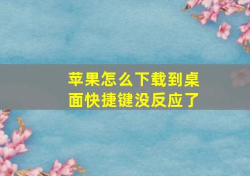 苹果怎么下载到桌面快捷键没反应了