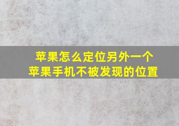 苹果怎么定位另外一个苹果手机不被发现的位置