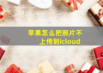 苹果怎么把照片不上传到icloud