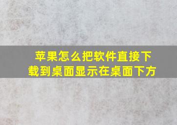 苹果怎么把软件直接下载到桌面显示在桌面下方