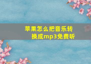 苹果怎么把音乐转换成mp3免费听