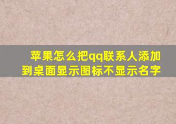 苹果怎么把qq联系人添加到桌面显示图标不显示名字