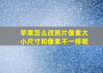 苹果怎么改照片像素大小尺寸和像素不一样呢