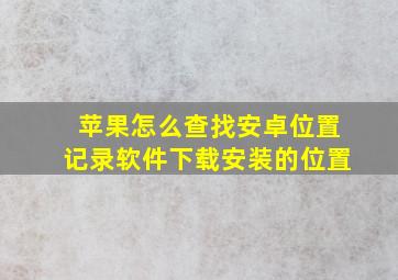 苹果怎么查找安卓位置记录软件下载安装的位置