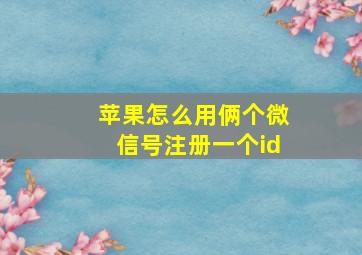 苹果怎么用俩个微信号注册一个id