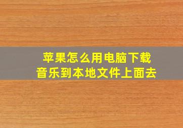 苹果怎么用电脑下载音乐到本地文件上面去