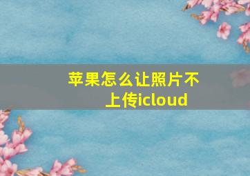 苹果怎么让照片不上传icloud